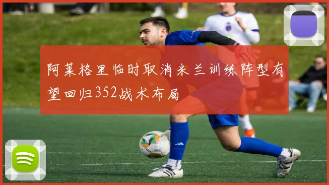 阿莱格里临时取消米兰训练阵型有望回归352战术布局