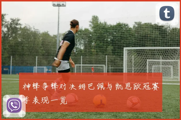 神锋争锋对决姆巴佩与凯恩欧冠赛季表现一览
