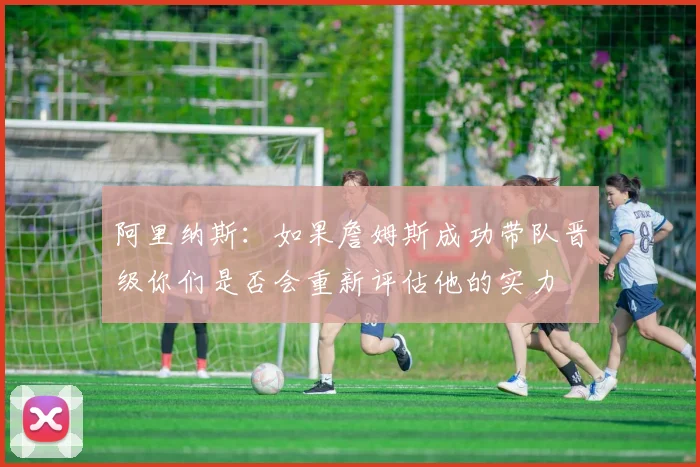 阿里纳斯：如果詹姆斯成功带队晋级你们是否会重新评估他的实力