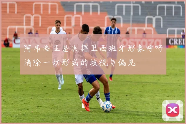 阿韦洛亚坚决捍卫西班牙形象呼吁消除一切形式的歧视与偏见