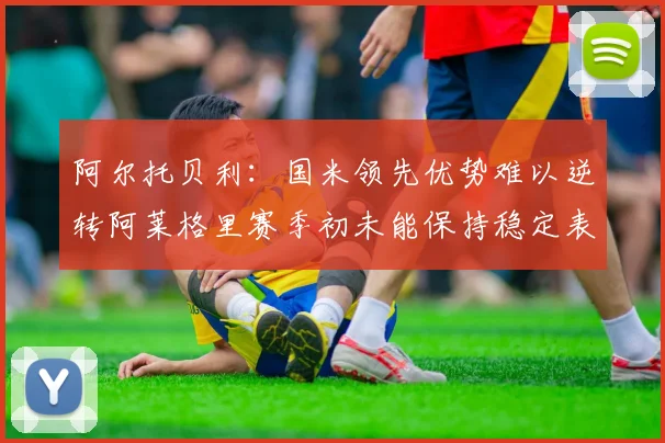 阿尔托贝利：国米领先优势难以逆转阿莱格里赛季初未能保持稳定表现