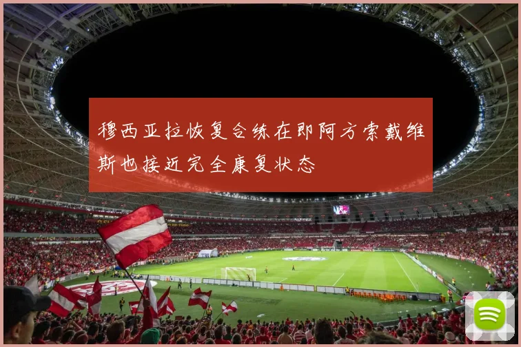 穆西亚拉恢复合练在即阿方索戴维斯也接近完全康复状态