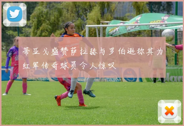 蒂亚戈盛赞萨拉赫与罗伯逊称其为红军传奇球员令人惊叹
