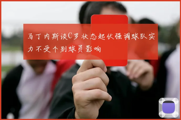马丁内斯谈C罗状态起伏强调球队实力不受个别球员影响