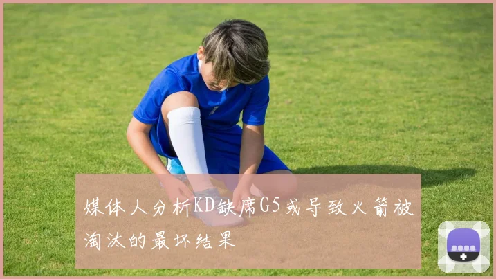 媒体人分析KD缺席G5或导致火箭被淘汰的最坏结果