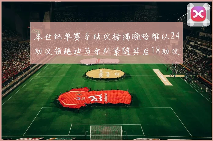 本世纪单赛季助攻榜揭晓哈维以24助攻领跑迪马尔科紧随其后18助攻