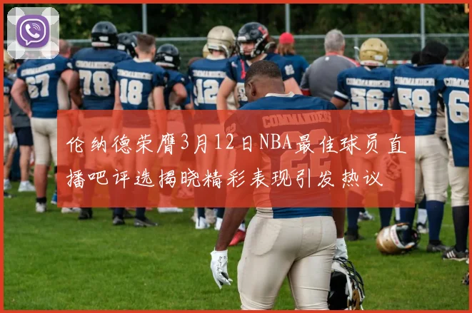 伦纳德荣膺3月12日NBA最佳球员直播吧评选揭晓精彩表现引发热议