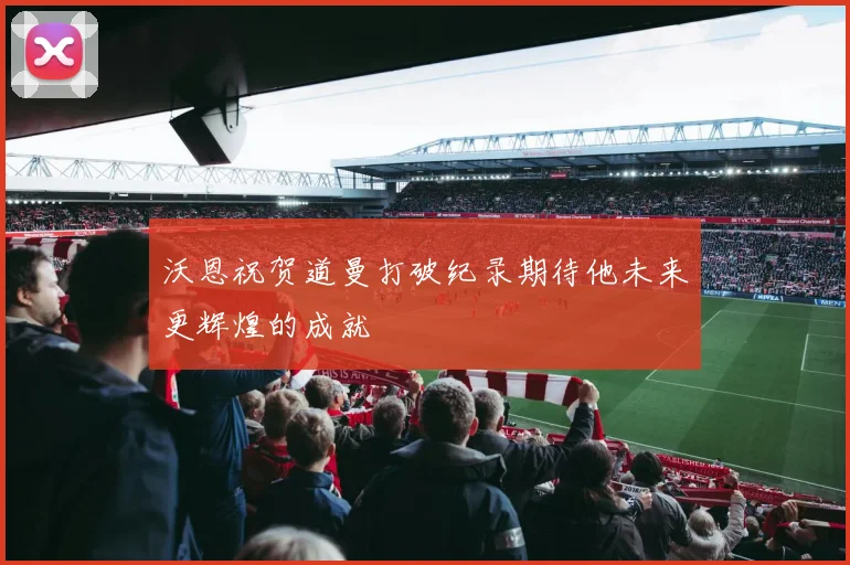 沃恩祝贺道曼打破纪录期待他未来更辉煌的成就