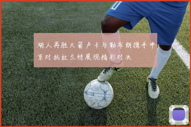 湖人再胜火箭卢卡与勒布朗携手申京对抗杜兰特展现精彩对决