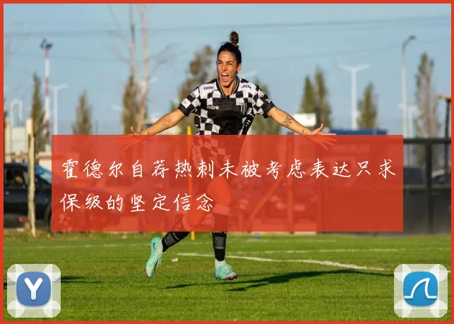 霍德尔自荐热刺未被考虑表达只求保级的坚定信念