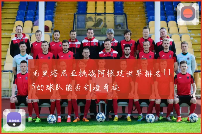 毛里塔尼亚挑战阿根廷世界排名115的球队能否创造奇迹