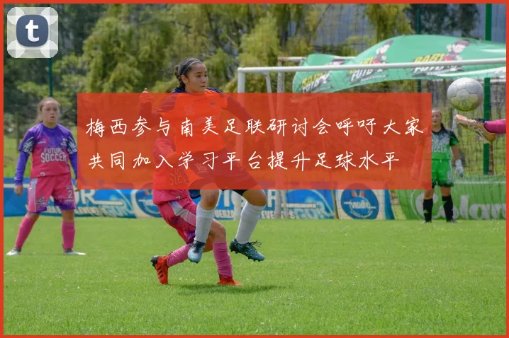 梅西参与南美足联研讨会呼吁大家共同加入学习平台提升足球水平