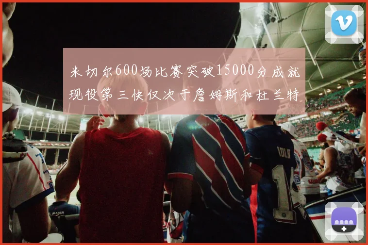 米切尔600场比赛突破15000分成就现役第三快仅次于詹姆斯和杜兰特