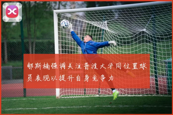 郇斯楠强调关注普渡大学同位置球员表现以提升自身竞争力